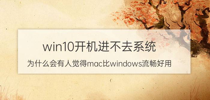 win10开机进不去系统 为什么会有人觉得mac比windows流畅好用？